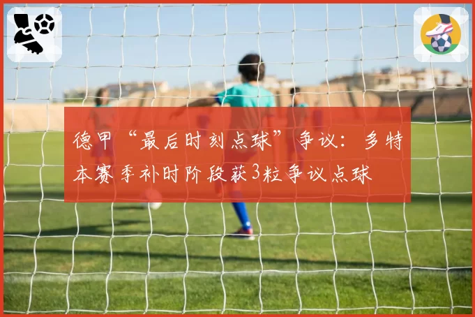 德甲“最后时刻点球”争议：多特本赛季补时阶段获3粒争议点球