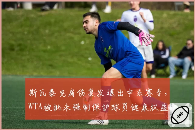 斯瓦泰克肩伤复发退出中东赛季，WTA被批未强制保护球员健康权益