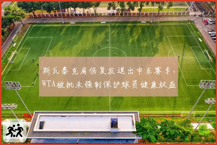 斯瓦泰克肩伤复发退出中东赛季，WTA被批未强制保护球员健康权益