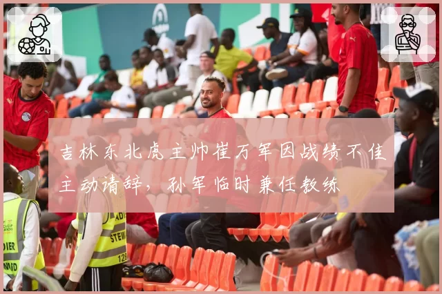 吉林东北虎主帅崔万军因战绩不佳主动请辞，孙军临时兼任教练