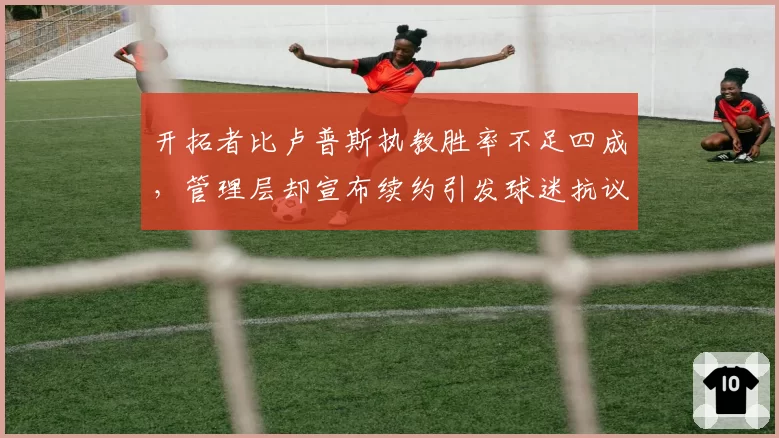 开拓者比卢普斯执教胜率不足四成，管理层却宣布续约引发球迷抗议