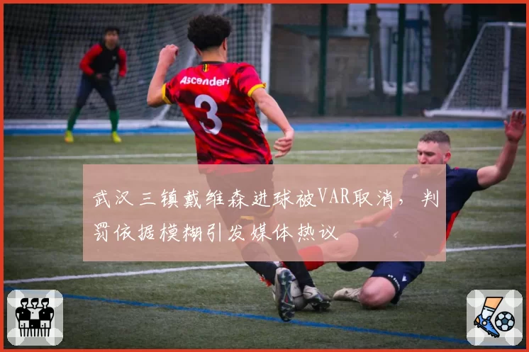 武汉三镇戴维森进球被VAR取消，判罚依据模糊引发媒体热议
