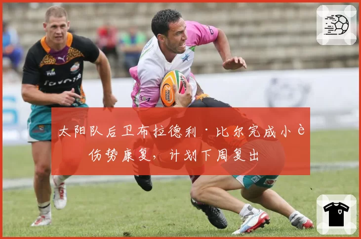 太阳队后卫布拉德利·比尔完成小腿伤势康复，计划下周复出