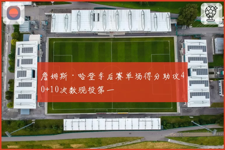 詹姆斯·哈登季后赛单场得分助攻40+10次数现役第一