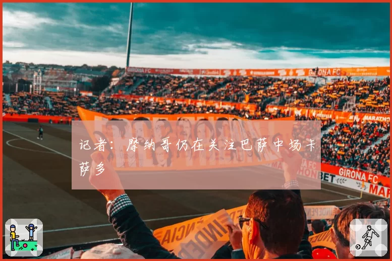记者：摩纳哥仍在关注巴萨中场卡萨多