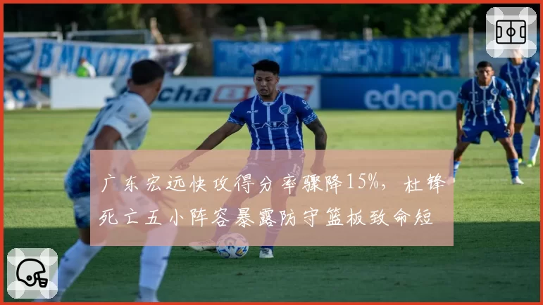 广东宏远快攻得分率骤降15%，杜锋死亡五小阵容暴露防守篮板致命短板