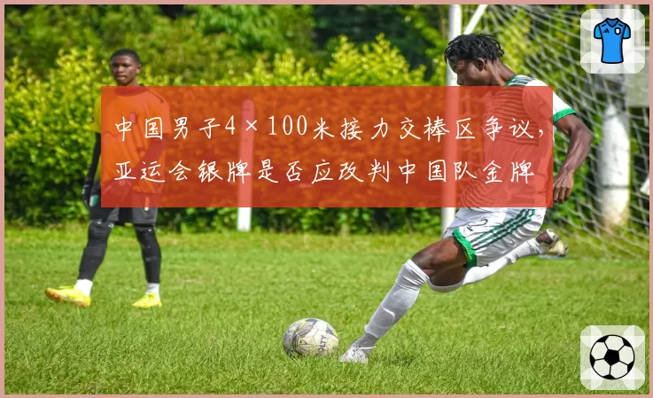 中国男子4×100米接力交棒区争议，亚运会银牌是否应改判中国队金牌？