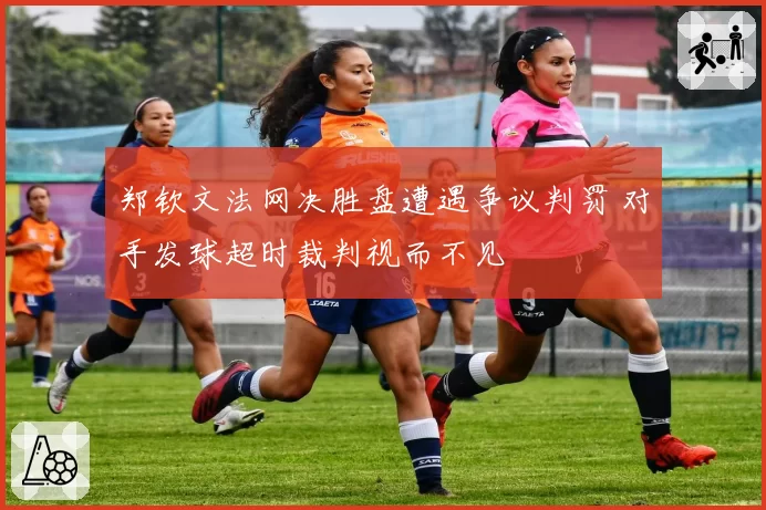 郑钦文法网决胜盘遭遇争议判罚 对手发球超时裁判视而不见