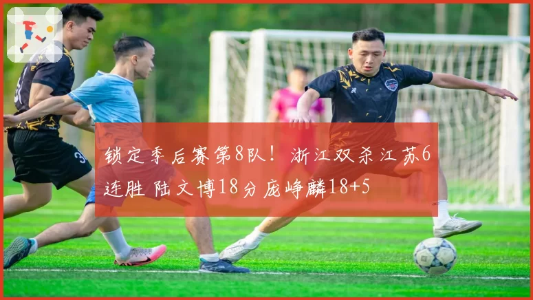 锁定季后赛第8队!浙江双杀江苏6连胜 陆文博18分庞峥麟18+5