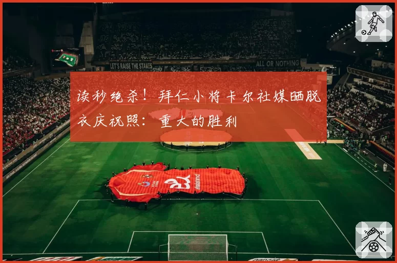 读秒绝杀！拜仁小将卡尔社媒晒脱衣庆祝照：重大的胜利