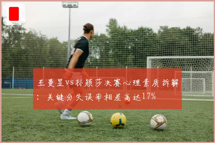 王曼昱vs孙颖莎决赛心理素质拆解：关键分失误率相差高达17%