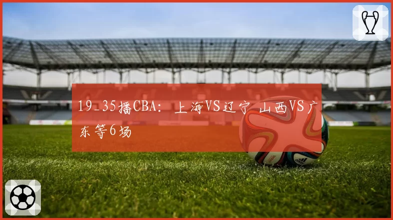 19_35播CBA：上海VS辽宁 山西VS广东等6场