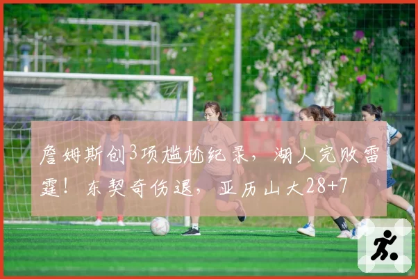 詹姆斯创3项尴尬纪录，湖人完败雷霆！东契奇伤退，亚历山大28+7