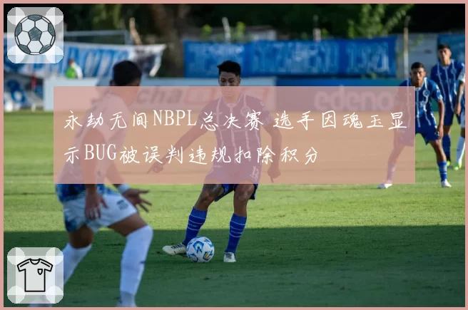 永劫无间NBPL总决赛 选手因魂玉显示BUG被误判违规扣除积分