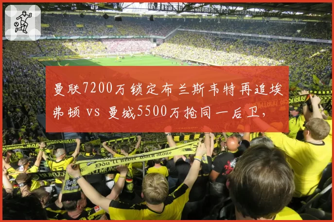 曼联7200万锁定布兰斯韦特再追埃弗顿 vs 曼城5500万抢同一后卫，默西塞德超市开张双雄抢购