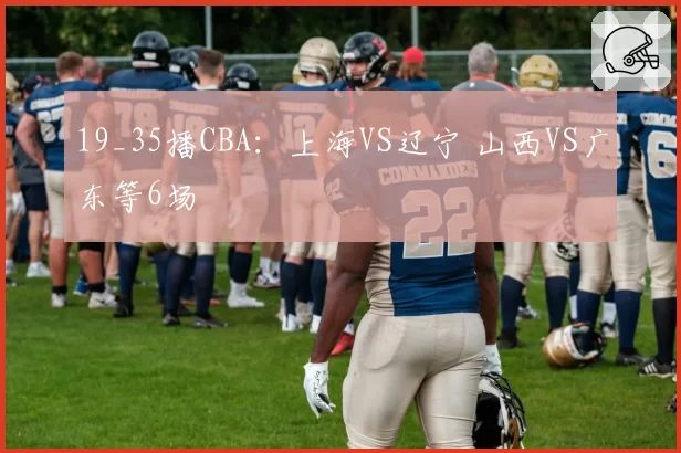 19_35播CBA：上海VS辽宁 山西VS广东等6场